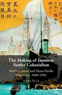 The Making of Japanese Settler Colonialism :  Malthusianism and Trans-Pacific Migration, 1868-1961 / Sidney Xu Lu